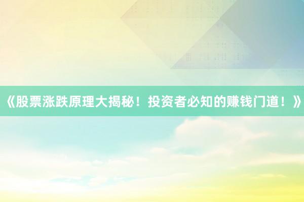 《股票涨跌原理大揭秘！投资者必知的赚钱门道！》