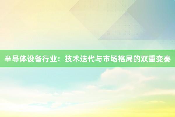 半导体设备行业：技术迭代与市场格局的双重变奏