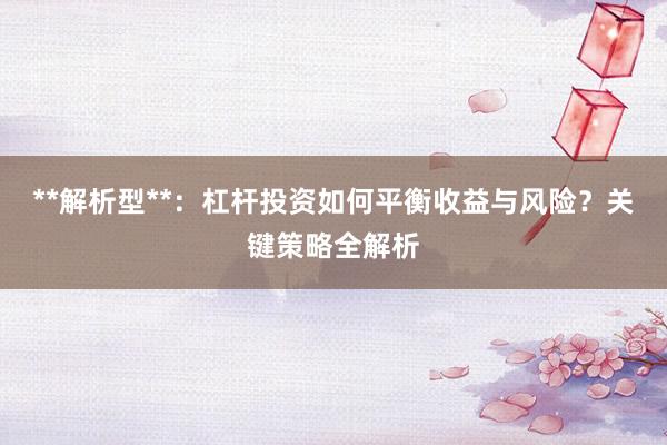 **解析型**：杠杆投资如何平衡收益与风险？关键策略全解析