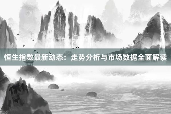 恒生指数最新动态：走势分析与市场数据全面解读