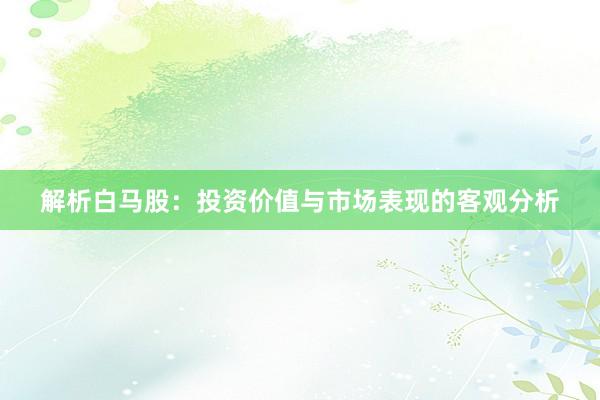 解析白马股：投资价值与市场表现的客观分析
