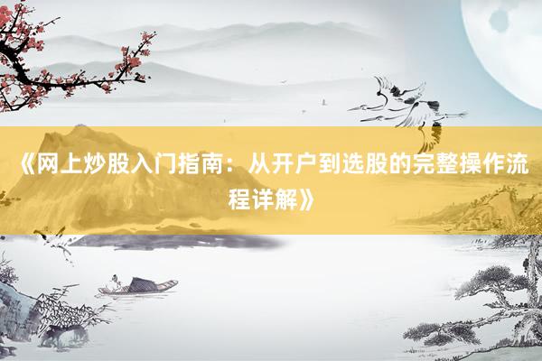 《网上炒股入门指南：从开户到选股的完整操作流程详解》