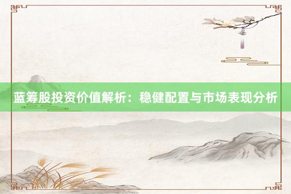 蓝筹股投资价值解析：稳健配置与市场表现分析
