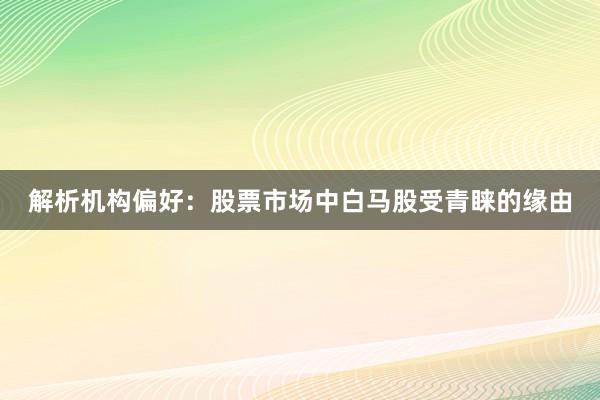 解析机构偏好：股票市场中白马股受青睐的缘由
