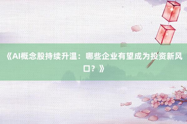 《AI概念股持续升温：哪些企业有望成为投资新风口？》