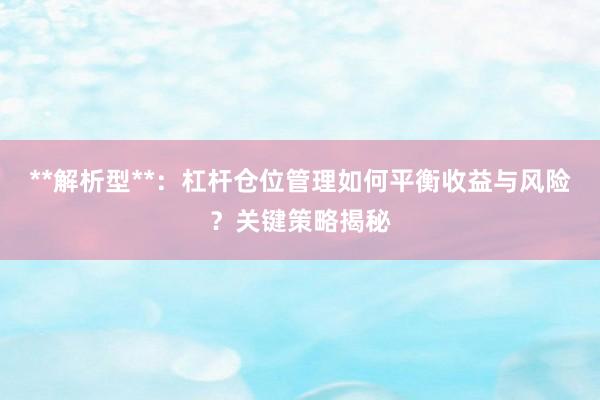 **解析型**：杠杆仓位管理如何平衡收益与风险？关键策略揭秘
