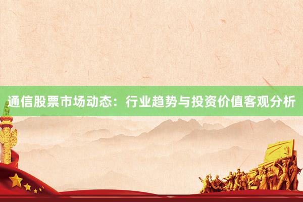 通信股票市场动态：行业趋势与投资价值客观分析