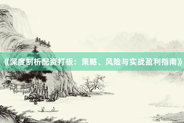 《深度剖析配资打板：策略、风险与实战盈利指南》