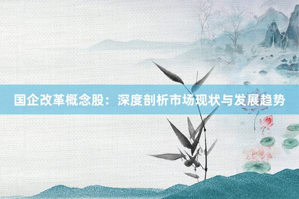 国企改革概念股：深度剖析市场现状与发展趋势