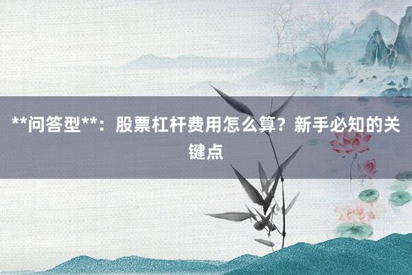 **问答型**:股票杠杆费用怎么算?新手必知的关键点