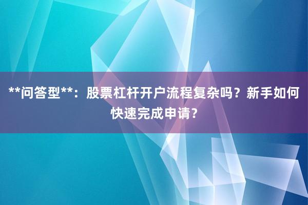 **问答型**:股票杠杆开户流程复杂吗?新手如何快速完成申请?