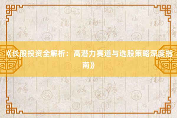 《长股投资全解析：高潜力赛道与选股策略深度指南》