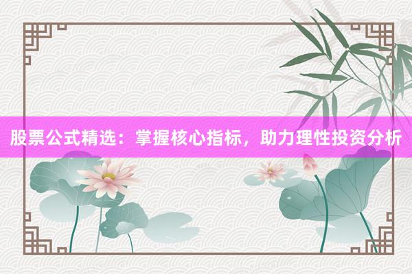 股票公式精选：掌握核心指标，助力理性投资分析