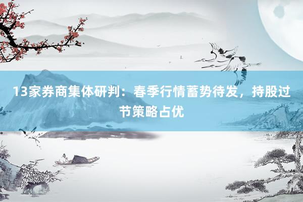 13家券商集体研判：春季行情蓄势待发，持股过节策略占优
