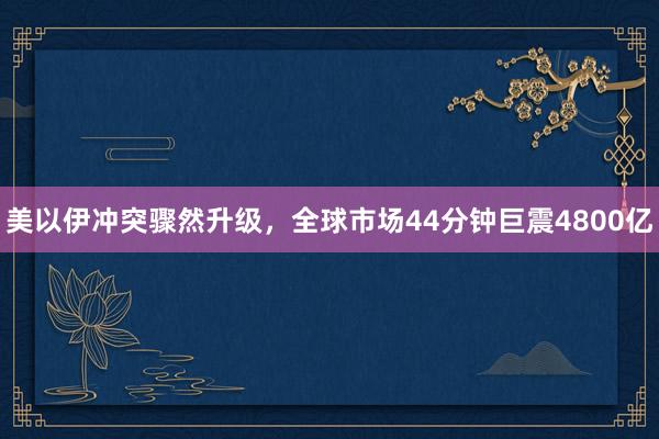 美以伊冲突骤然升级，全球市场44分钟巨震4800亿