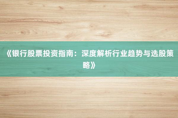 《银行股票投资指南：深度解析行业趋势与选股策略》