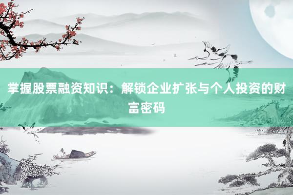 掌握股票融资知识：解锁企业扩张与个人投资的财富密码