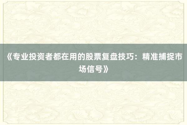《专业投资者都在用的股票复盘技巧：精准捕捉市场信号》