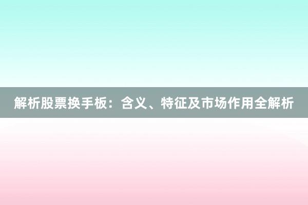 解析股票换手板：含义、特征及市场作用全解析