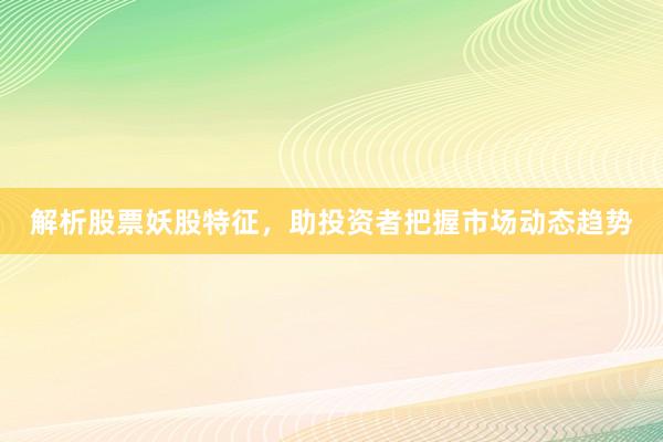 解析股票妖股特征，助投资者把握市场动态趋势