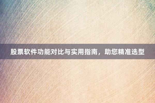 股票软件功能对比与实用指南，助您精准选型