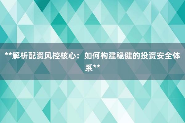 **解析配资风控核心：如何构建稳健的投资安全体系**