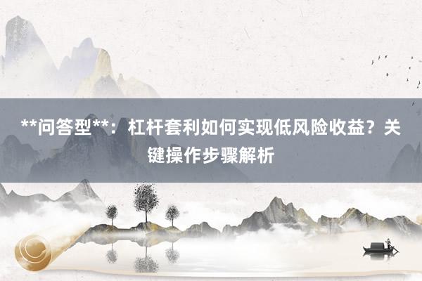 **问答型**：杠杆套利如何实现低风险收益？关键操作步骤解析