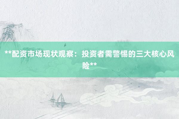 **配资市场现状观察：投资者需警惕的三大核心风险**