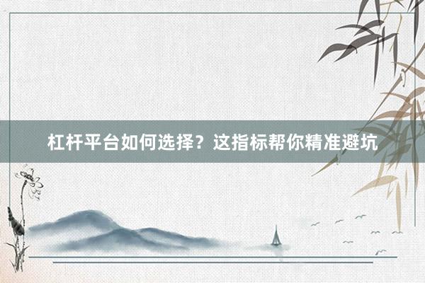 杠杆平台如何选择？这指标帮你精准避坑