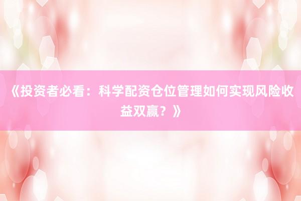 《投资者必看：科学配资仓位管理如何实现风险收益双赢？》