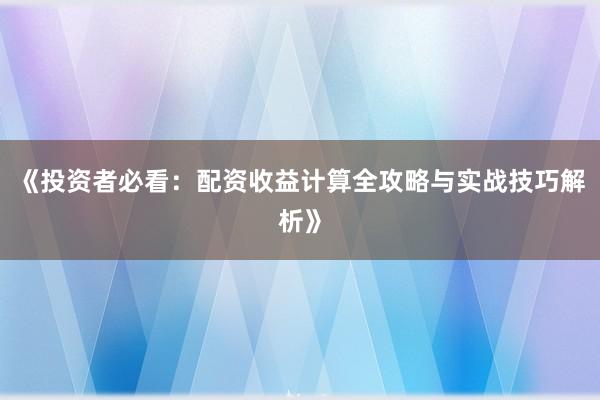 《投资者必看：配资收益计算全攻略与实战技巧解析》
