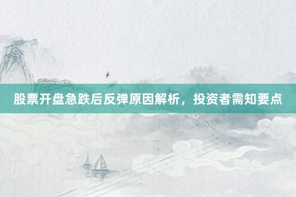 股票开盘急跌后反弹原因解析，投资者需知要点