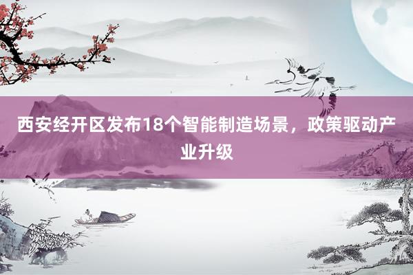 西安经开区发布18个智能制造场景，政策驱动产业升级