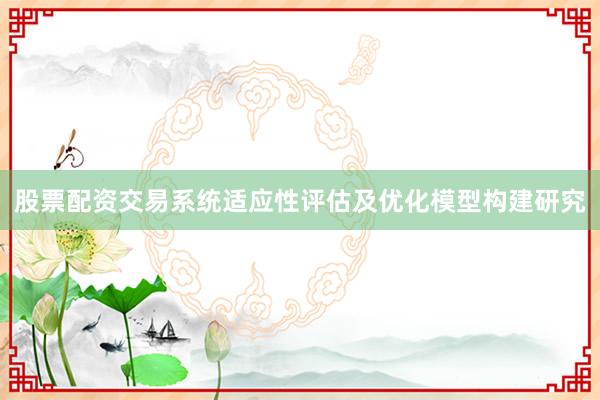 股票配资交易系统适应性评估及优化模型构建研究