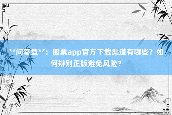 **问答型**：股票app官方下载渠道有哪些？如何辨别正版避免风险？