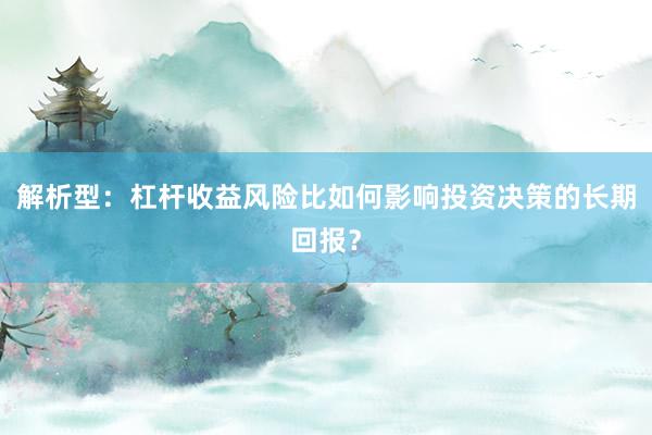 解析型：杠杆收益风险比如何影响投资决策的长期回报？