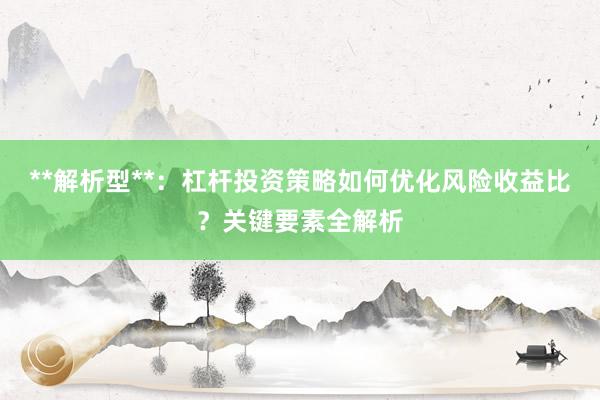 **解析型**:杠杆投资策略如何优化风险收益比?关键要素全解析