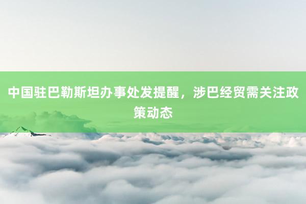 中国驻巴勒斯坦办事处发提醒，涉巴经贸需关注政策动态