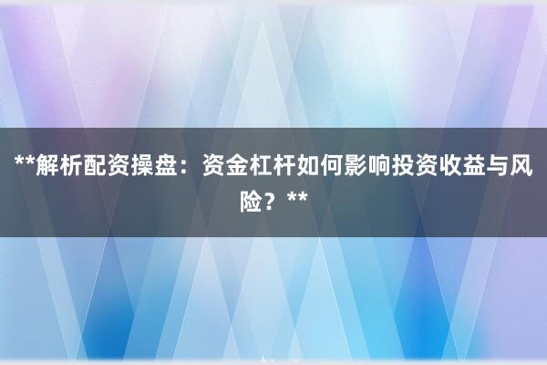 **解析配资操盘:资金杠杆如何影响投资收益与风险?**