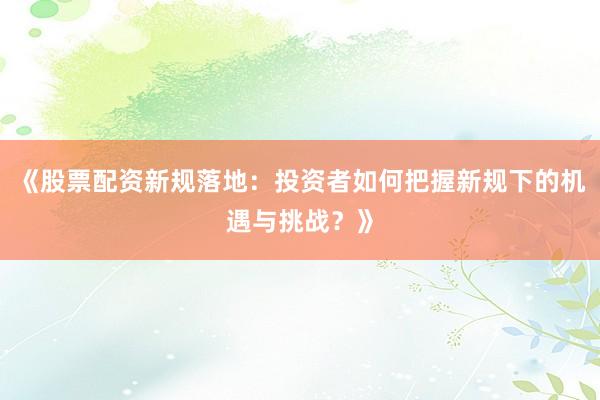 《股票配资新规落地：投资者如何把握新规下的机遇与挑战？》