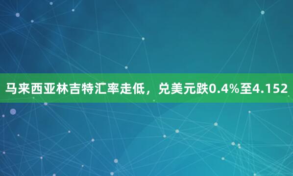 马来西亚林吉特汇率走低，兑美元跌0.4%至4.152