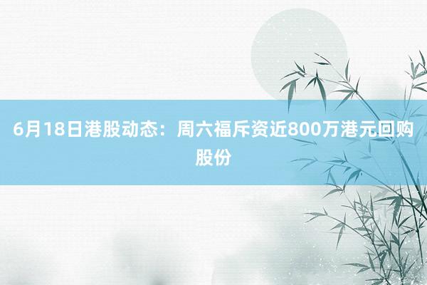 6月18日港股动态：周六福斥资近800万港元回购股份