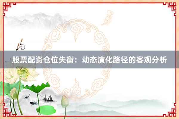 股票配资仓位失衡：动态演化路径的客观分析