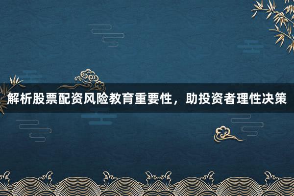 解析股票配资风险教育重要性，助投资者理性决策