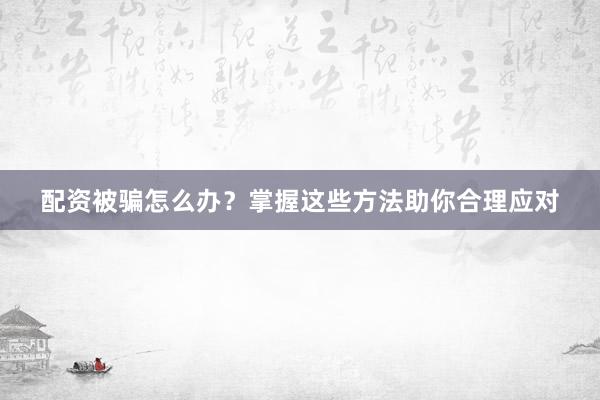 配资被骗怎么办？掌握这些方法助你合理应对