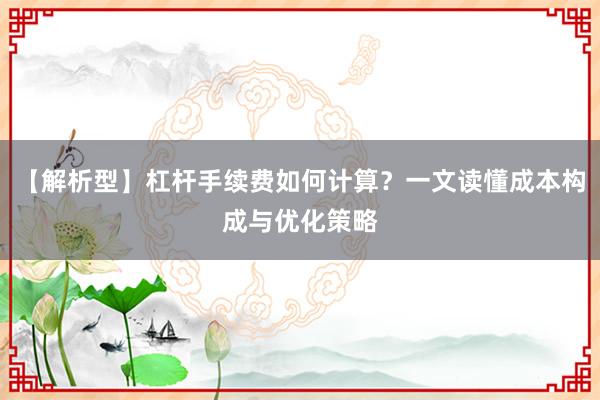 【解析型】杠杆手续费如何计算？一文读懂成本构成与优化策略