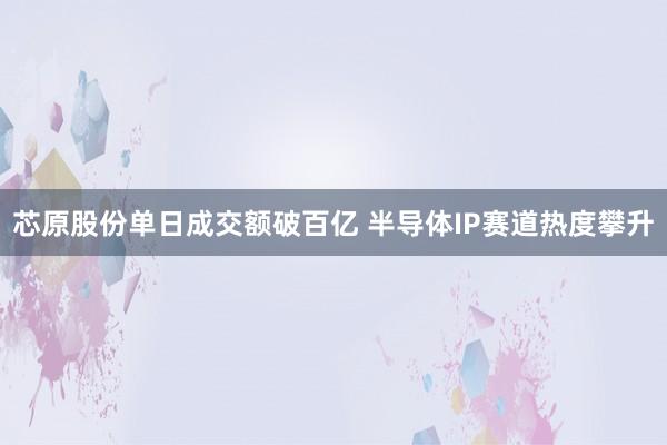 芯原股份单日成交额破百亿 半导体IP赛道热度攀升