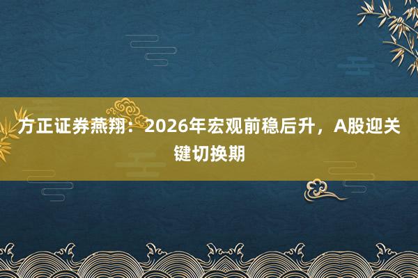 方正证券燕翔：2026年宏观前稳后升，A股迎关键切换期