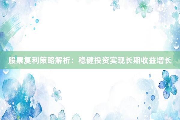 股票复利策略解析：稳健投资实现长期收益增长