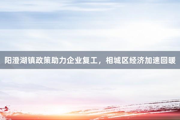 阳澄湖镇政策助力企业复工，相城区经济加速回暖